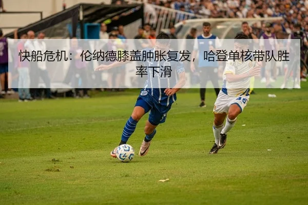 快船危机：伦纳德膝盖肿胀复发，哈登单核带队胜率下滑